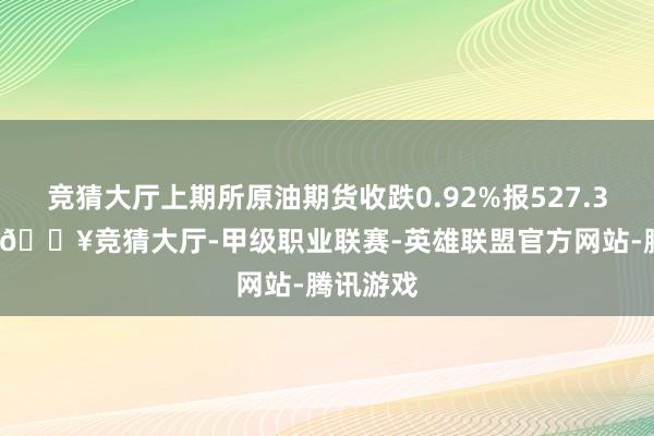 竞猜大厅上期所原油期货收跌0.92%报527.30元/桶-🔥竞猜大厅-甲级职业联赛-英雄联盟官方网站-腾讯游戏