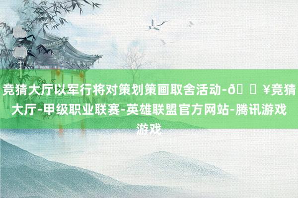 竞猜大厅以军行将对策划策画取舍活动-🔥竞猜大厅-甲级职业联赛-英雄联盟官方网站-腾讯游戏