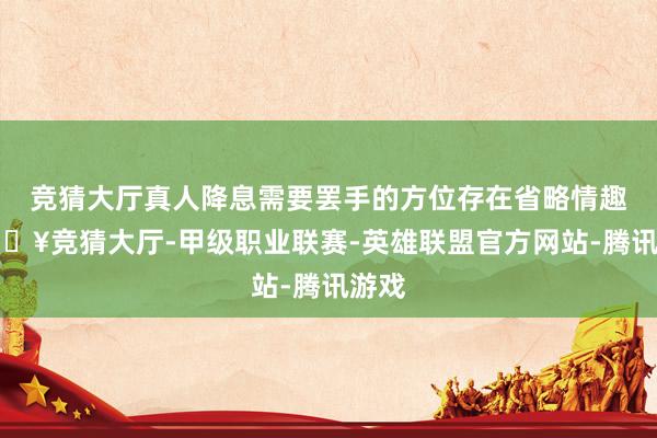 竞猜大厅真人降息需要罢手的方位存在省略情趣-🔥竞猜大厅-甲级职业联赛-英雄联盟官方网站-腾讯游戏