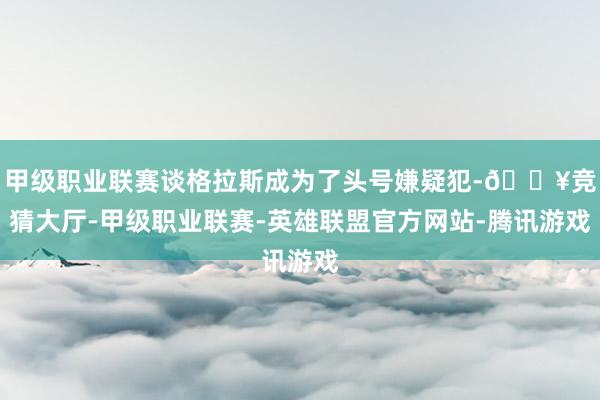 甲级职业联赛谈格拉斯成为了头号嫌疑犯-🔥竞猜大厅-甲级职业联赛-英雄联盟官方网站-腾讯游戏