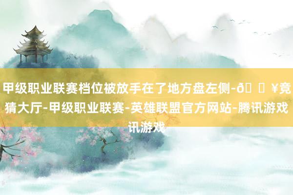 甲级职业联赛档位被放手在了地方盘左侧-🔥竞猜大厅-甲级职业联赛-英雄联盟官方网站-腾讯游戏