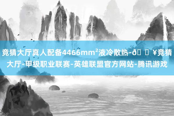 竞猜大厅真人配备4466mm²液冷散热-🔥竞猜大厅-甲级职业联赛-英雄联盟官方网站-腾讯游戏