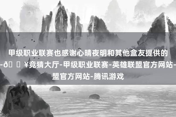 甲级职业联赛也感谢心晴夜明和其他盒友提供的游戏信息-🔥竞猜大厅-甲级职业联赛-英雄联盟官方网站-腾讯游戏