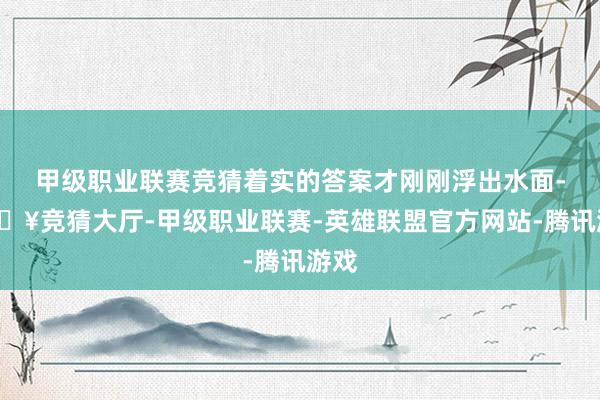 甲级职业联赛竞猜着实的答案才刚刚浮出水面-🔥竞猜大厅-甲级职业联赛-英雄联盟官方网站-腾讯游戏