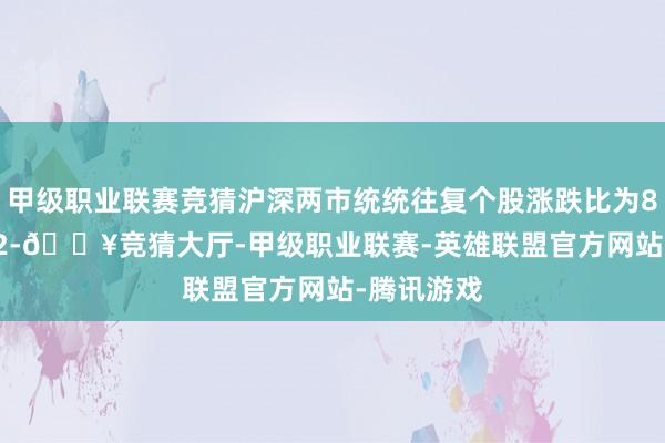甲级职业联赛竞猜沪深两市统统往复个股涨跌比为886：3772-🔥竞猜大厅-甲级职业联赛-英雄联盟官方网站-腾讯游戏