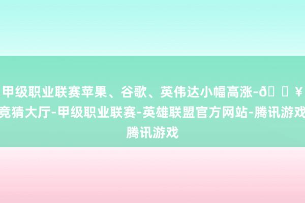 甲级职业联赛苹果、谷歌、英伟达小幅高涨-🔥竞猜大厅-甲级职业联赛-英雄联盟官方网站-腾讯游戏