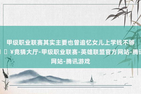 甲级职业联赛其实主要也曾追忆女儿上学钱不够吧-🔥竞猜大厅-甲级职业联赛-英雄联盟官方网站-腾讯游戏