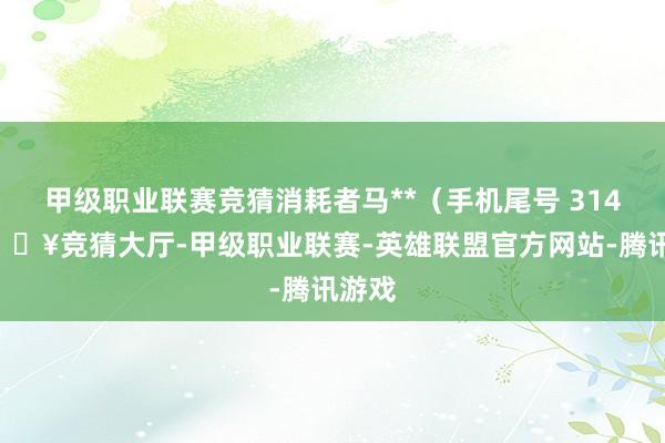 甲级职业联赛竞猜消耗者马**（手机尾号 3141-🔥竞猜大厅-甲级职业联赛-英雄联盟官方网站-腾讯游戏