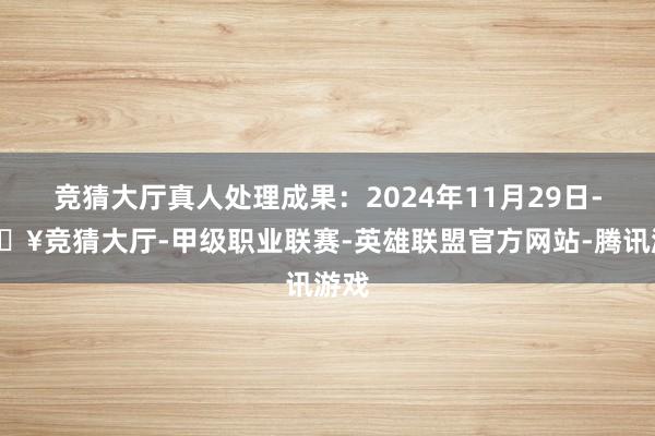 竞猜大厅真人处理成果：2024年11月29日-🔥竞猜大厅-甲级职业联赛-英雄联盟官方网站-腾讯游戏