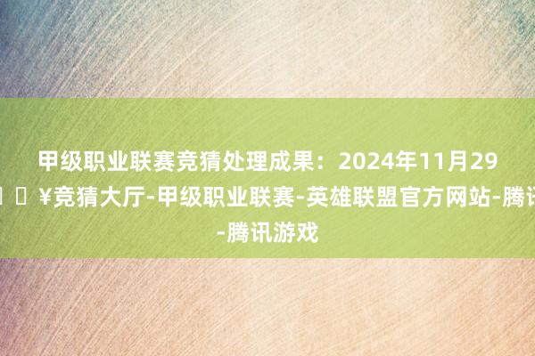 甲级职业联赛竞猜处理成果：2024年11月29日-🔥竞猜大厅-甲级职业联赛-英雄联盟官方网站-腾讯游戏